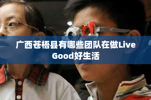 广西苍梧县有哪些团队在做LiveGood好生活