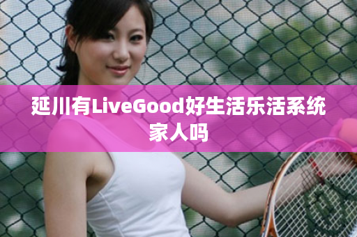 延川有LiveGood好生活乐活系统家人吗