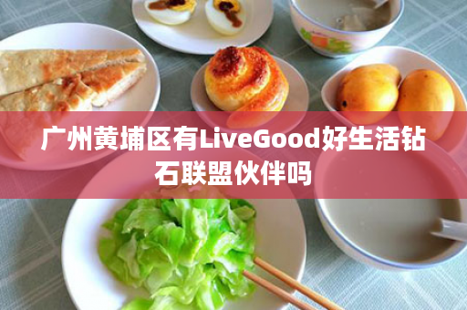 广州黄埔区有LiveGood好生活钻石联盟伙伴吗