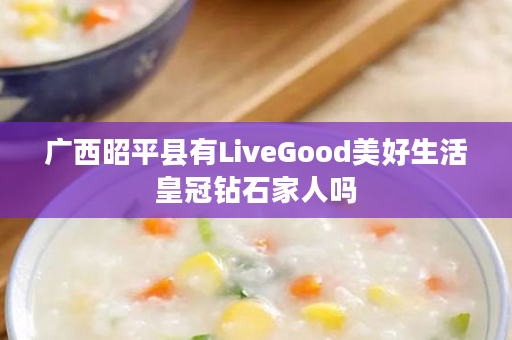 广西昭平县有LiveGood美好生活皇冠钻石家人吗