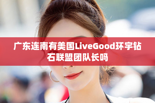 广东连南有美国LiveGood环宇钻石联盟团队长吗