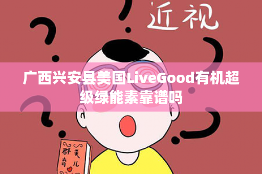 广西兴安县美国LiveGood有机超级绿能素靠谱吗