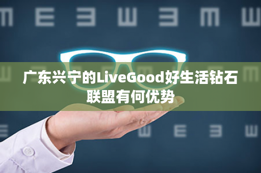 广东兴宁的LiveGood好生活钻石联盟有何优势