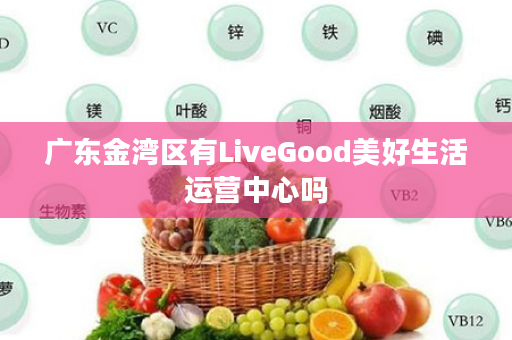 广东金湾区有LiveGood美好生活运营中心吗