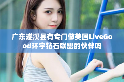 广东遂溪县有专门做美国LiveGood环宇钻石联盟的伙伴吗