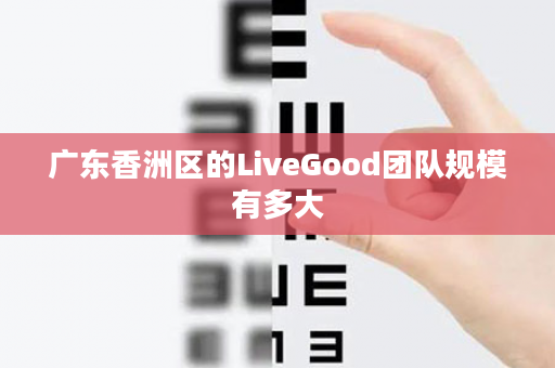 广东香洲区的LiveGood团队规模有多大