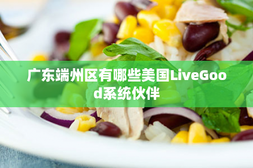 广东端州区有哪些美国LiveGood系统伙伴