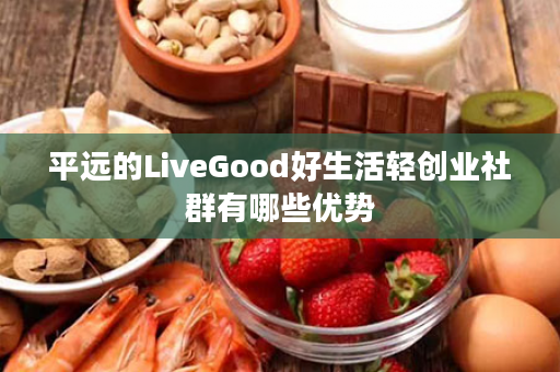 平远的LiveGood好生活轻创业社群有哪些优势