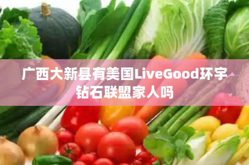 广西大新县有美国LiveGood环宇钻石联盟家人吗