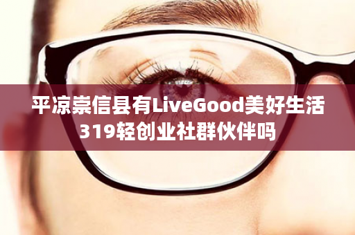 平凉崇信县有LiveGood美好生活319轻创业社群伙伴吗