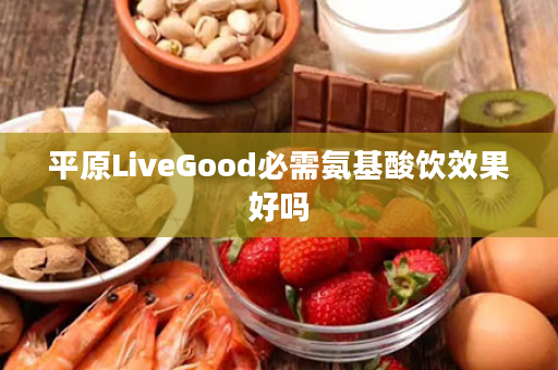 平原LiveGood必需氨基酸饮效果好吗