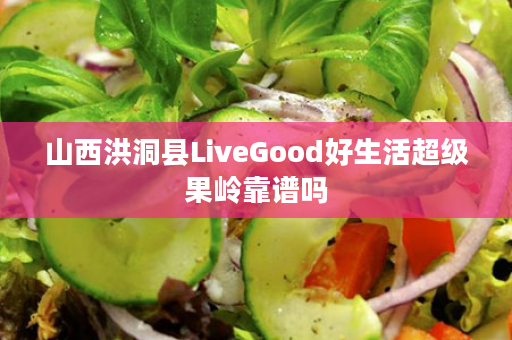 山西洪洞县LiveGood好生活超级果岭靠谱吗