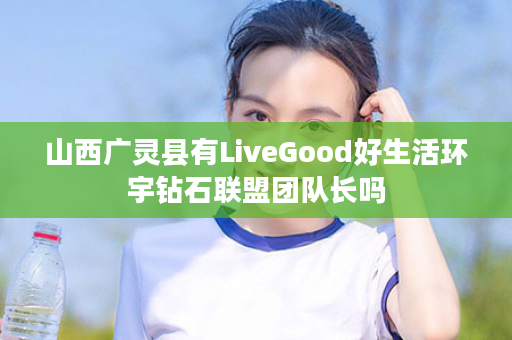 山西广灵县有LiveGood好生活环宇钻石联盟团队长吗