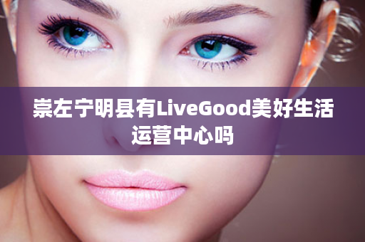 崇左宁明县有LiveGood美好生活运营中心吗