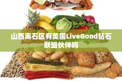 山西离石区有美国LiveGood钻石联盟伙伴吗