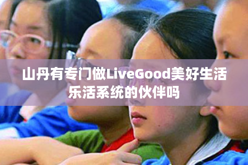 山丹有专门做LiveGood美好生活乐活系统的伙伴吗