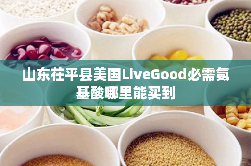 山东茌平县美国LiveGood必需氨基酸哪里能买到