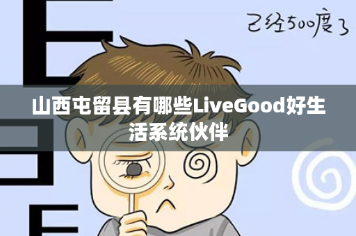 山西屯留县有哪些LiveGood好生活系统伙伴