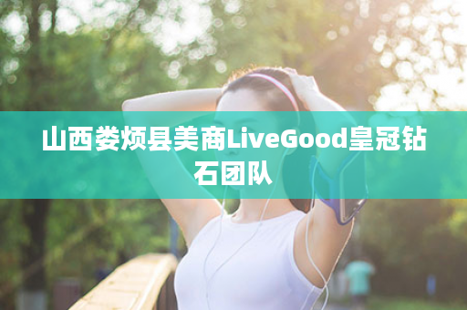 山西娄烦县美商LiveGood皇冠钻石团队