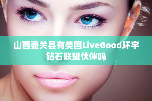 山西壶关县有美国LiveGood环宇钻石联盟伙伴吗