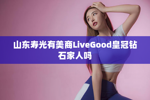 山东寿光有美商LiveGood皇冠钻石家人吗