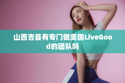 山西吉县有专门做美国LiveGood的团队吗