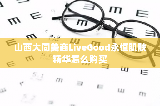 山西大同美商LiveGood永恒肌肤精华怎么购买