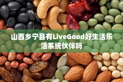 山西乡宁县有LiveGood好生活乐活系统伙伴吗