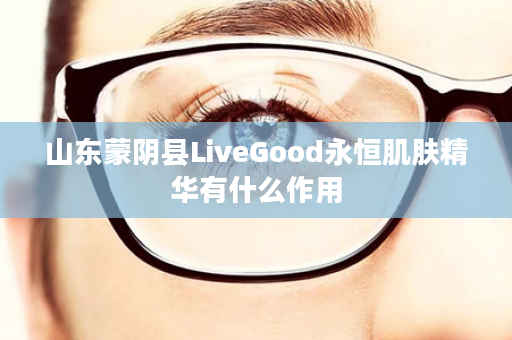 山东蒙阴县LiveGood永恒肌肤精华有什么作用