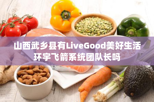 山西武乡县有LiveGood美好生活环宇飞箭系统团队长吗