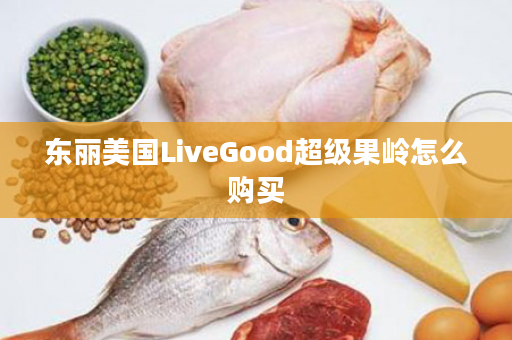 东丽美国LiveGood超级果岭怎么购买