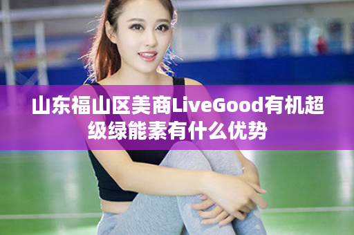 山东福山区美商LiveGood有机超级绿能素有什么优势