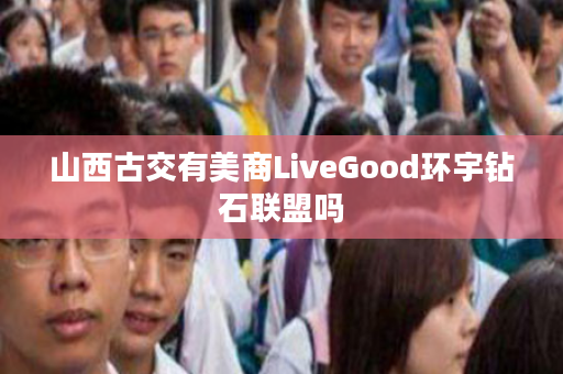 山西古交有美商LiveGood环宇钻石联盟吗