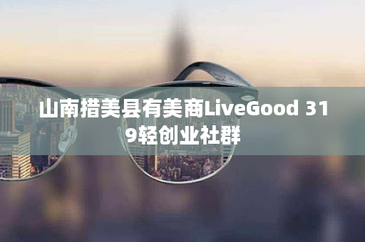 山南措美县有美商LiveGood 319轻创业社群