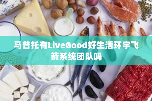 马普托有LiveGood好生活环宇飞箭系统团队吗