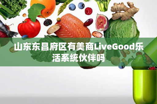 山东东昌府区有美商LiveGood乐活系统伙伴吗