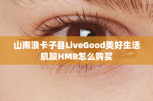 山南浪卡子县LiveGood美好生活肌酸HMB怎么购买