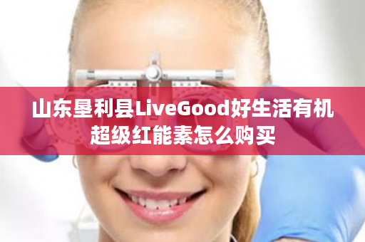 山东垦利县LiveGood好生活有机超级红能素怎么购买