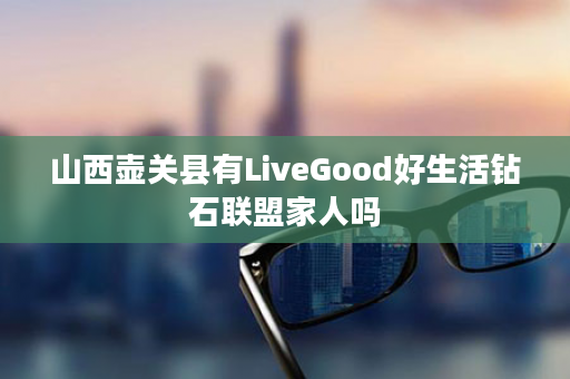 山西壶关县有LiveGood好生活钻石联盟家人吗