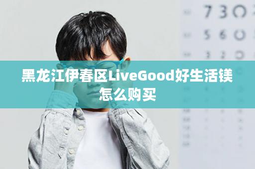 黑龙江伊春区LiveGood好生活镁怎么购买