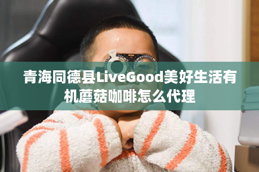 青海同德县LiveGood美好生活有机蘑菇咖啡怎么代理