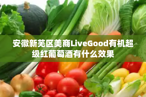 安徽新芜区美商LiveGood有机超级红葡萄酒有什么效果