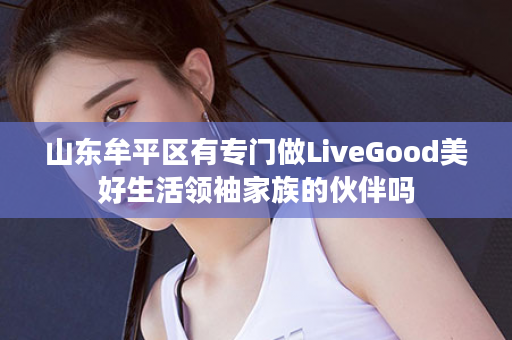 山东牟平区有专门做LiveGood美好生活领袖家族的伙伴吗