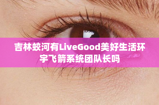 吉林蛟河有LiveGood美好生活环宇飞箭系统团队长吗