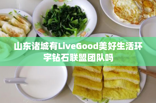 山东诸城有LiveGood美好生活环宇钻石联盟团队吗