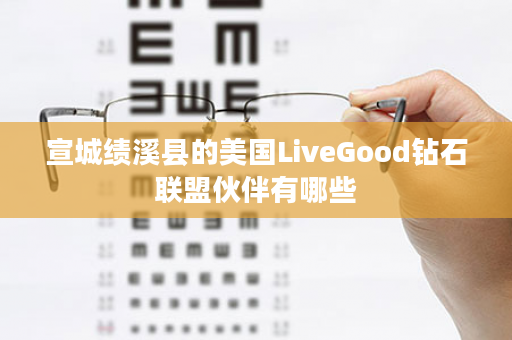 宣城绩溪县的美国LiveGood钻石联盟伙伴有哪些