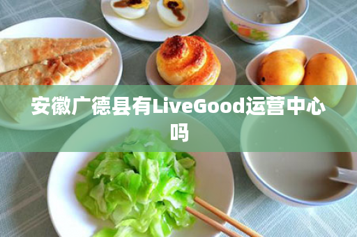 安徽广德县有LiveGood运营中心吗