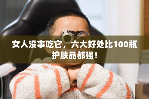 女人没事吃它，六大好处比100瓶护肤品都强！