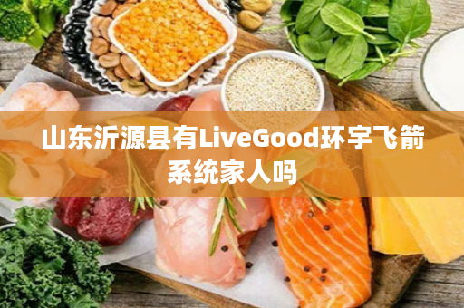 山东沂源县有LiveGood环宇飞箭系统家人吗