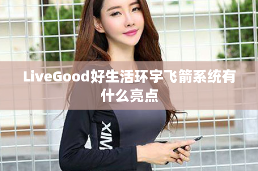 LiveGood好生活环宇飞箭系统有什么亮点